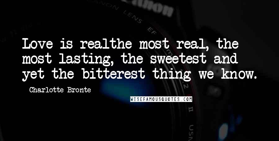 Charlotte Bronte Quotes: Love is realthe most real, the most lasting, the sweetest and yet the bitterest thing we know.