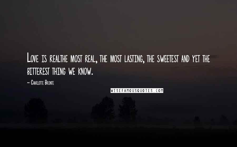 Charlotte Bronte Quotes: Love is realthe most real, the most lasting, the sweetest and yet the bitterest thing we know.