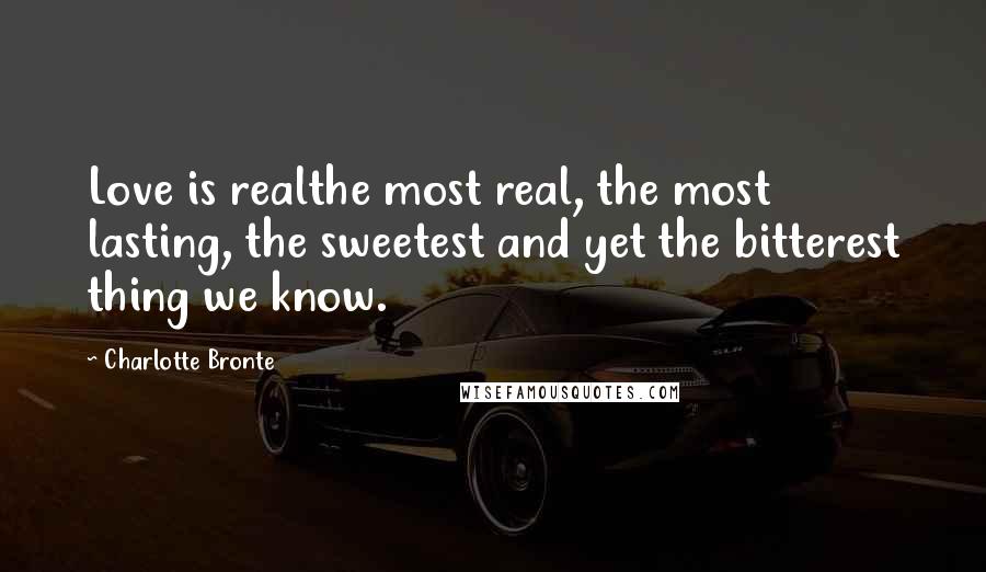 Charlotte Bronte Quotes: Love is realthe most real, the most lasting, the sweetest and yet the bitterest thing we know.