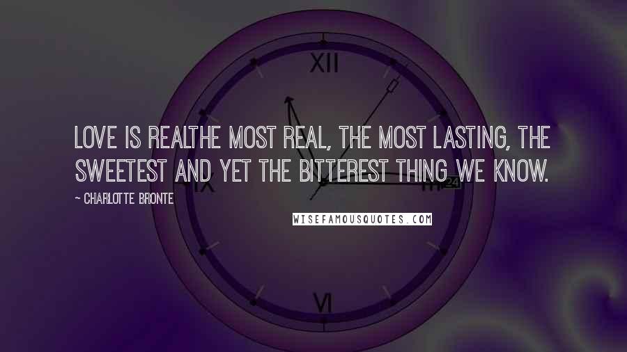 Charlotte Bronte Quotes: Love is realthe most real, the most lasting, the sweetest and yet the bitterest thing we know.