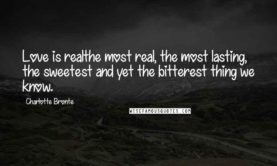 Charlotte Bronte Quotes: Love is realthe most real, the most lasting, the sweetest and yet the bitterest thing we know.