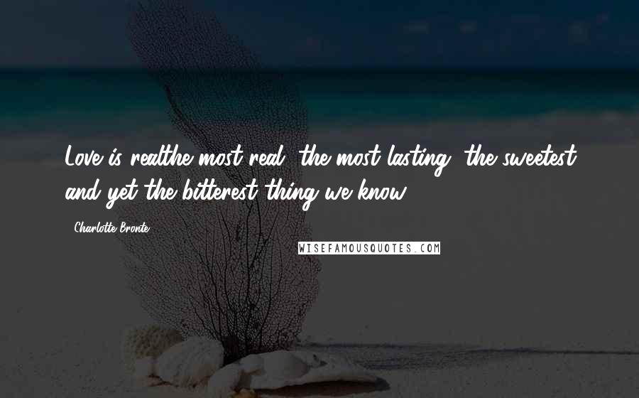 Charlotte Bronte Quotes: Love is realthe most real, the most lasting, the sweetest and yet the bitterest thing we know.