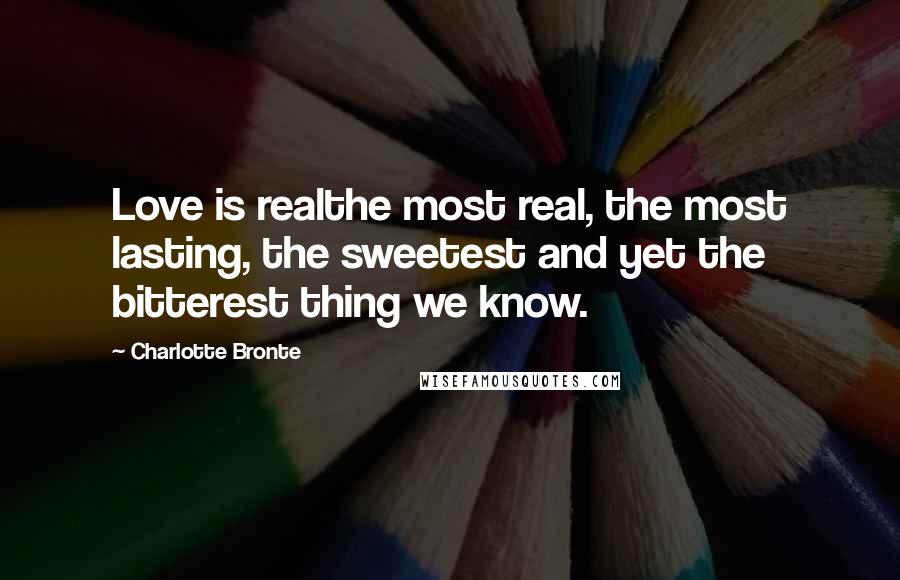 Charlotte Bronte Quotes: Love is realthe most real, the most lasting, the sweetest and yet the bitterest thing we know.