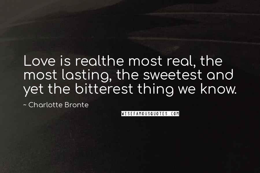 Charlotte Bronte Quotes: Love is realthe most real, the most lasting, the sweetest and yet the bitterest thing we know.