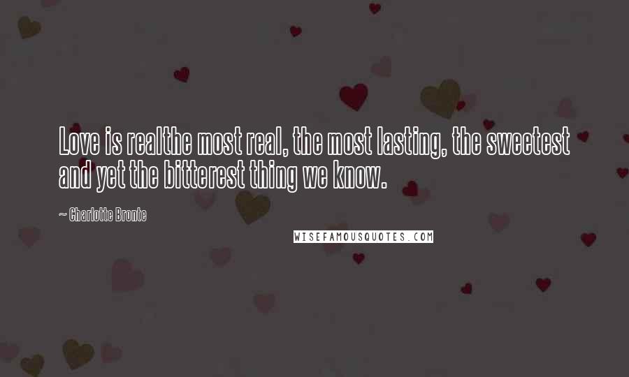 Charlotte Bronte Quotes: Love is realthe most real, the most lasting, the sweetest and yet the bitterest thing we know.