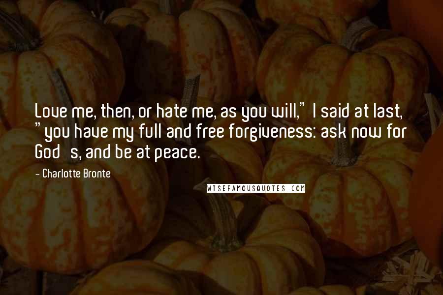 Charlotte Bronte Quotes: Love me, then, or hate me, as you will," I said at last, "you have my full and free forgiveness: ask now for God's, and be at peace.