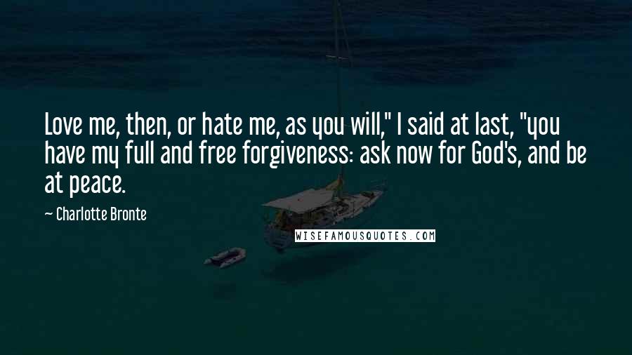 Charlotte Bronte Quotes: Love me, then, or hate me, as you will," I said at last, "you have my full and free forgiveness: ask now for God's, and be at peace.