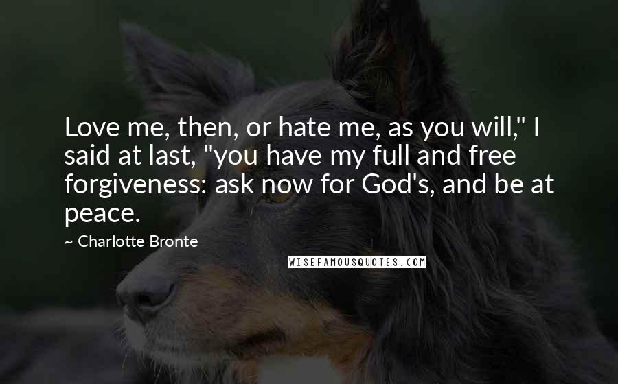 Charlotte Bronte Quotes: Love me, then, or hate me, as you will," I said at last, "you have my full and free forgiveness: ask now for God's, and be at peace.