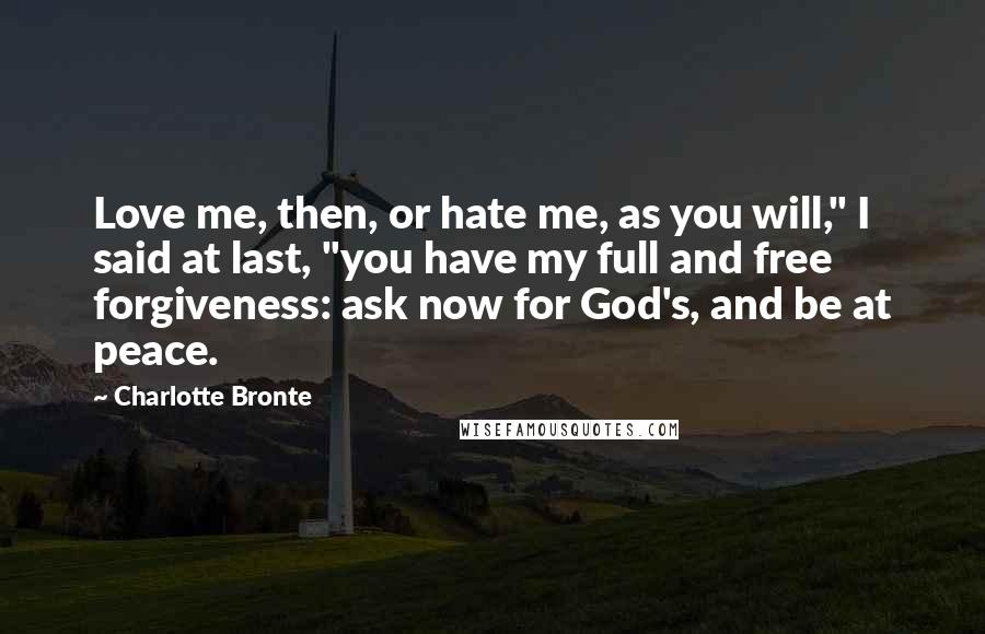 Charlotte Bronte Quotes: Love me, then, or hate me, as you will," I said at last, "you have my full and free forgiveness: ask now for God's, and be at peace.