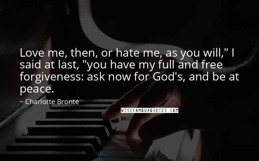 Charlotte Bronte Quotes: Love me, then, or hate me, as you will," I said at last, "you have my full and free forgiveness: ask now for God's, and be at peace.