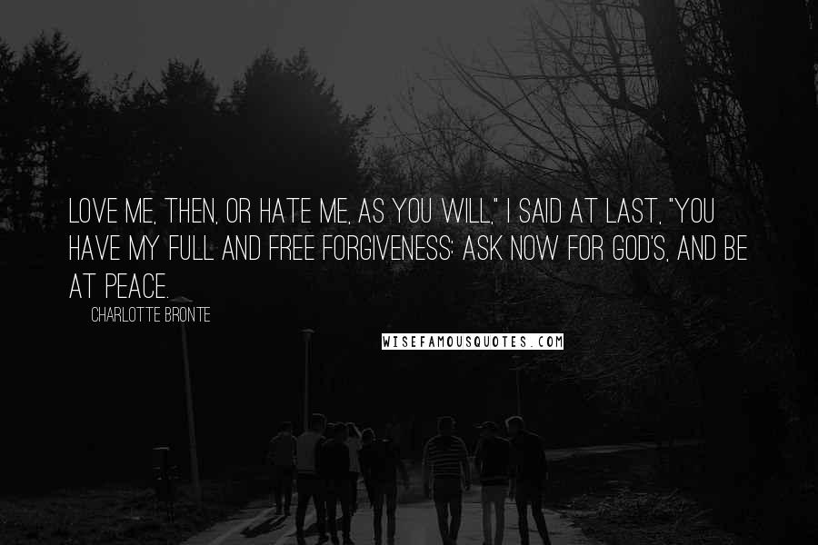 Charlotte Bronte Quotes: Love me, then, or hate me, as you will," I said at last, "you have my full and free forgiveness: ask now for God's, and be at peace.