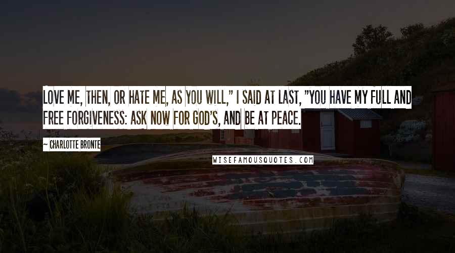 Charlotte Bronte Quotes: Love me, then, or hate me, as you will," I said at last, "you have my full and free forgiveness: ask now for God's, and be at peace.