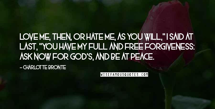 Charlotte Bronte Quotes: Love me, then, or hate me, as you will," I said at last, "you have my full and free forgiveness: ask now for God's, and be at peace.