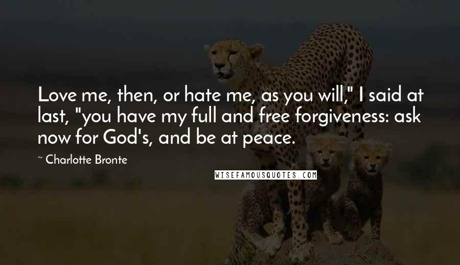 Charlotte Bronte Quotes: Love me, then, or hate me, as you will," I said at last, "you have my full and free forgiveness: ask now for God's, and be at peace.