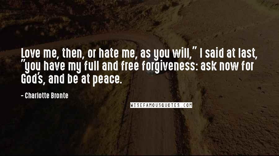 Charlotte Bronte Quotes: Love me, then, or hate me, as you will," I said at last, "you have my full and free forgiveness: ask now for God's, and be at peace.