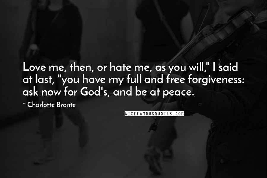 Charlotte Bronte Quotes: Love me, then, or hate me, as you will," I said at last, "you have my full and free forgiveness: ask now for God's, and be at peace.