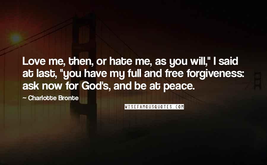 Charlotte Bronte Quotes: Love me, then, or hate me, as you will," I said at last, "you have my full and free forgiveness: ask now for God's, and be at peace.