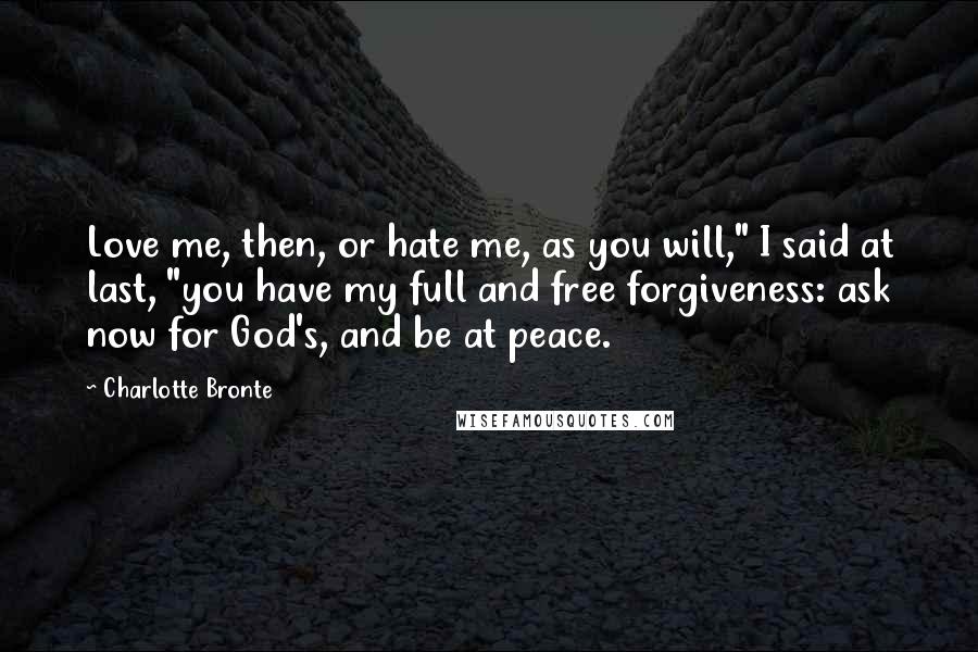 Charlotte Bronte Quotes: Love me, then, or hate me, as you will," I said at last, "you have my full and free forgiveness: ask now for God's, and be at peace.