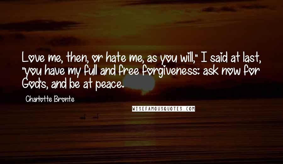 Charlotte Bronte Quotes: Love me, then, or hate me, as you will," I said at last, "you have my full and free forgiveness: ask now for God's, and be at peace.