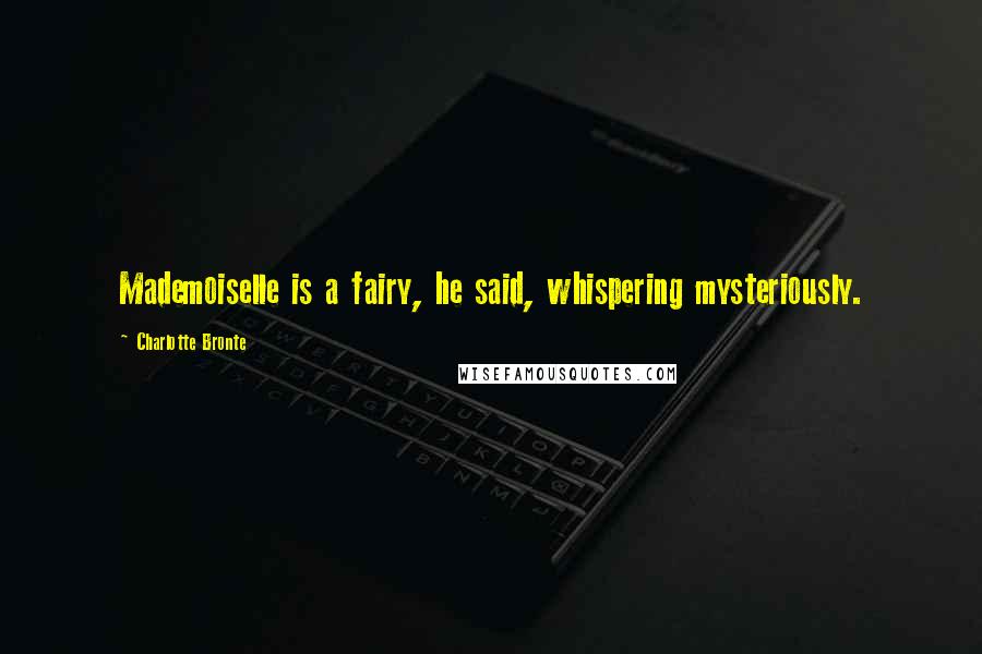 Charlotte Bronte Quotes: Mademoiselle is a fairy, he said, whispering mysteriously.