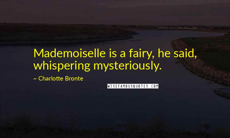 Charlotte Bronte Quotes: Mademoiselle is a fairy, he said, whispering mysteriously.