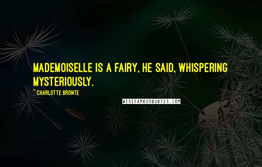 Charlotte Bronte Quotes: Mademoiselle is a fairy, he said, whispering mysteriously.