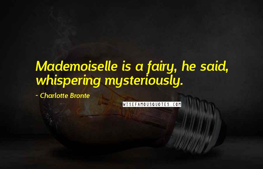 Charlotte Bronte Quotes: Mademoiselle is a fairy, he said, whispering mysteriously.