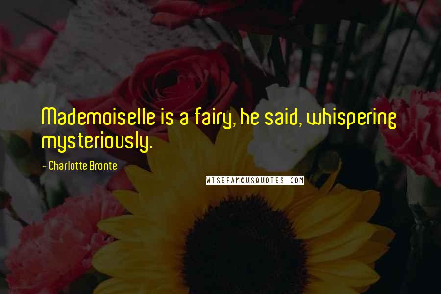 Charlotte Bronte Quotes: Mademoiselle is a fairy, he said, whispering mysteriously.