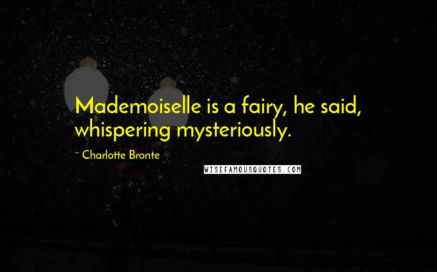 Charlotte Bronte Quotes: Mademoiselle is a fairy, he said, whispering mysteriously.