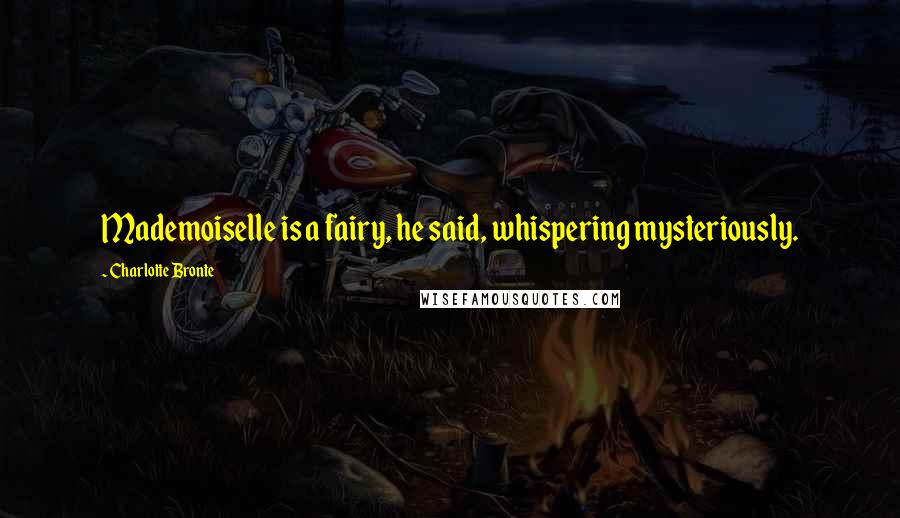 Charlotte Bronte Quotes: Mademoiselle is a fairy, he said, whispering mysteriously.