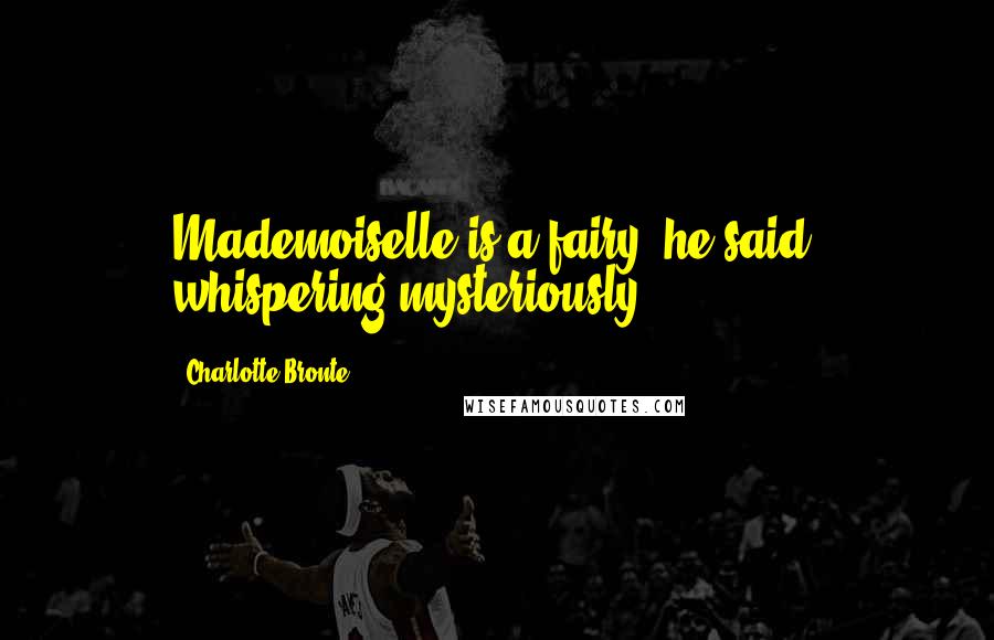 Charlotte Bronte Quotes: Mademoiselle is a fairy, he said, whispering mysteriously.