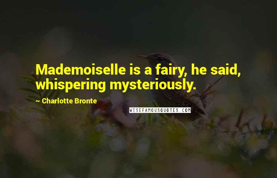 Charlotte Bronte Quotes: Mademoiselle is a fairy, he said, whispering mysteriously.