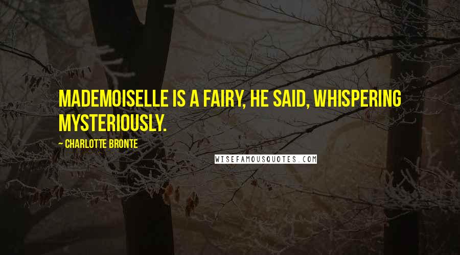 Charlotte Bronte Quotes: Mademoiselle is a fairy, he said, whispering mysteriously.