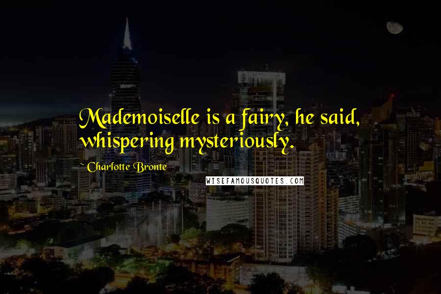 Charlotte Bronte Quotes: Mademoiselle is a fairy, he said, whispering mysteriously.