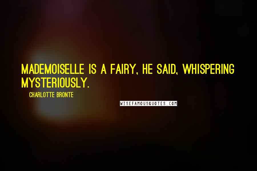 Charlotte Bronte Quotes: Mademoiselle is a fairy, he said, whispering mysteriously.