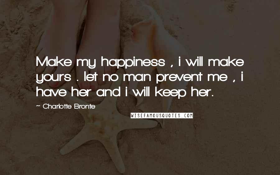 Charlotte Bronte Quotes: Make my happiness , i will make yours . let no man prevent me , i have her and i will keep her.