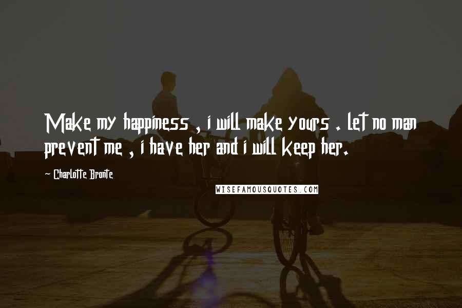Charlotte Bronte Quotes: Make my happiness , i will make yours . let no man prevent me , i have her and i will keep her.