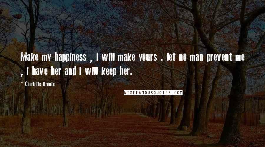 Charlotte Bronte Quotes: Make my happiness , i will make yours . let no man prevent me , i have her and i will keep her.