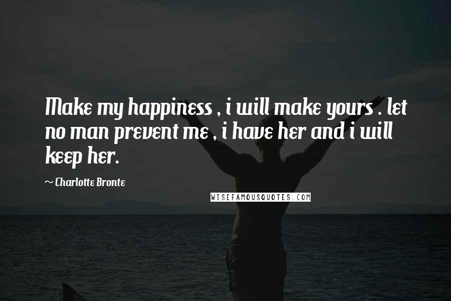 Charlotte Bronte Quotes: Make my happiness , i will make yours . let no man prevent me , i have her and i will keep her.
