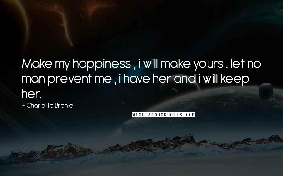 Charlotte Bronte Quotes: Make my happiness , i will make yours . let no man prevent me , i have her and i will keep her.