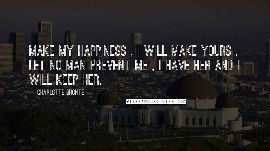 Charlotte Bronte Quotes: Make my happiness , i will make yours . let no man prevent me , i have her and i will keep her.