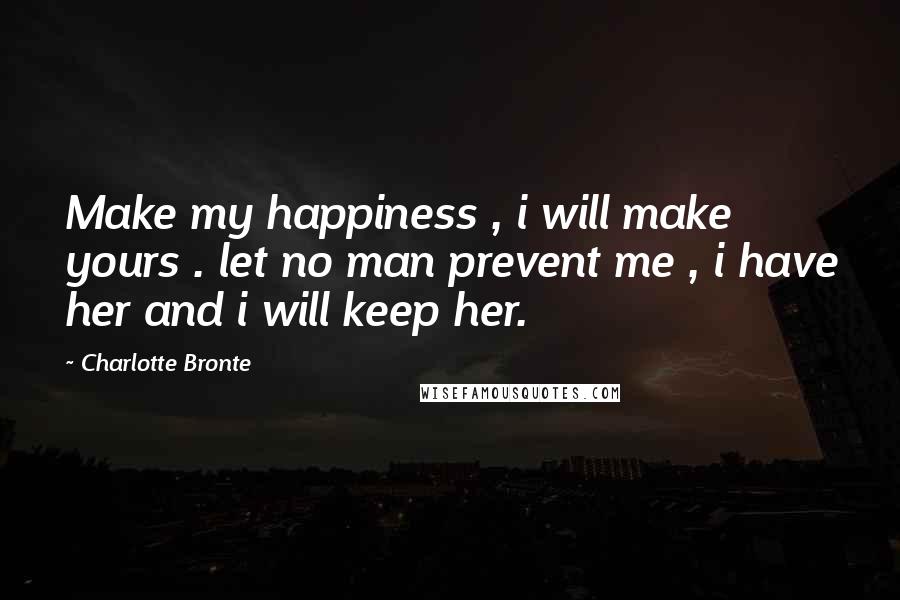Charlotte Bronte Quotes: Make my happiness , i will make yours . let no man prevent me , i have her and i will keep her.
