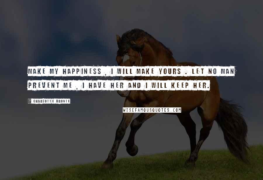 Charlotte Bronte Quotes: Make my happiness , i will make yours . let no man prevent me , i have her and i will keep her.