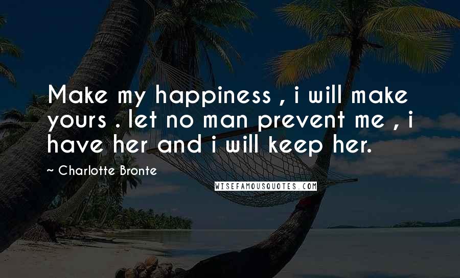Charlotte Bronte Quotes: Make my happiness , i will make yours . let no man prevent me , i have her and i will keep her.