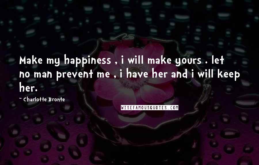 Charlotte Bronte Quotes: Make my happiness , i will make yours . let no man prevent me , i have her and i will keep her.