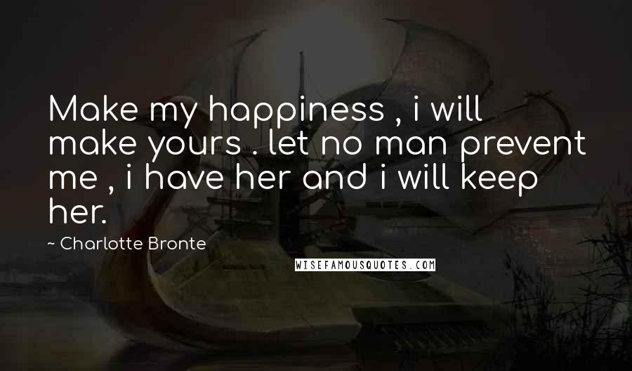 Charlotte Bronte Quotes: Make my happiness , i will make yours . let no man prevent me , i have her and i will keep her.