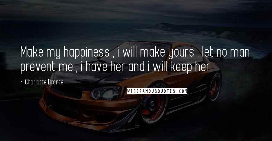 Charlotte Bronte Quotes: Make my happiness , i will make yours . let no man prevent me , i have her and i will keep her.