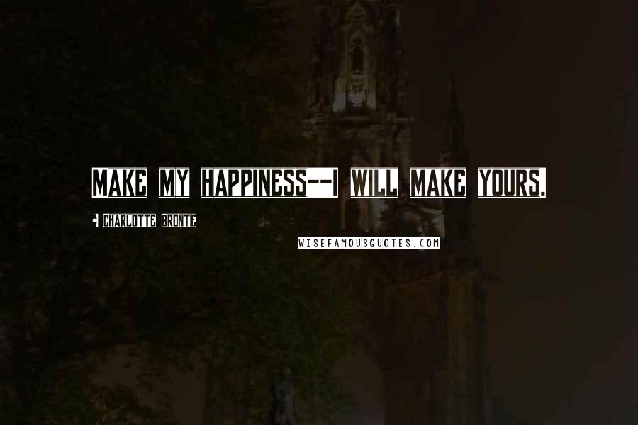 Charlotte Bronte Quotes: Make my happiness--I will make yours.