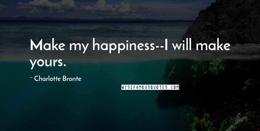 Charlotte Bronte Quotes: Make my happiness--I will make yours.