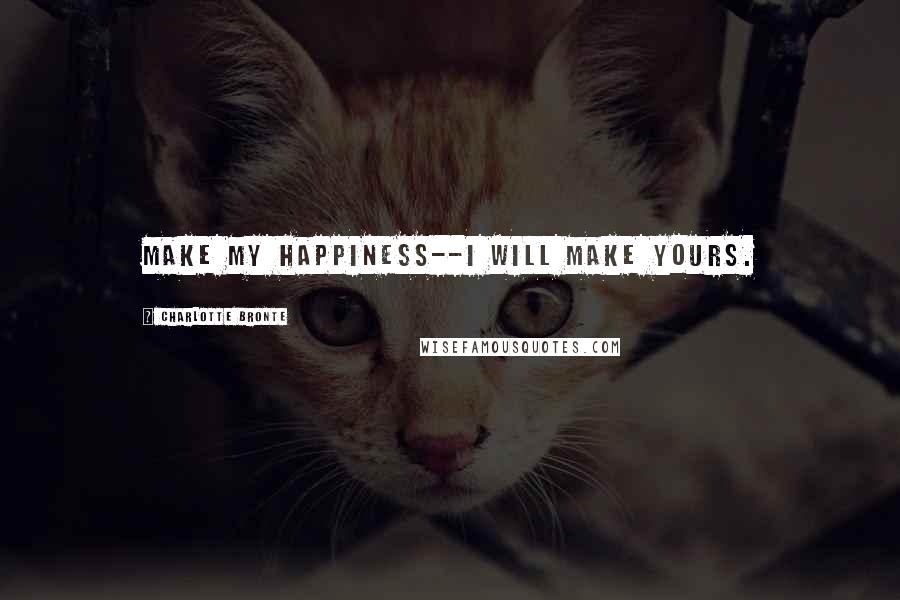 Charlotte Bronte Quotes: Make my happiness--I will make yours.